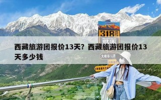 西藏旅游团报价13天？西藏旅游团报价13天多少钱