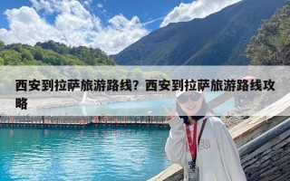 西安到拉萨旅游路线？西安到拉萨旅游路线攻略