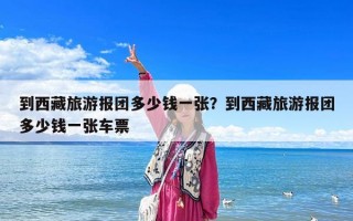 到西藏旅游报团多少钱一张？到西藏旅游报团多少钱一张车票