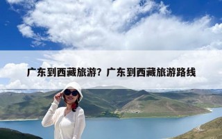 广东到西藏旅游？广东到西藏旅游路线