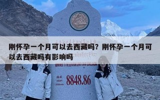 刚怀孕一个月可以去西藏吗？刚怀孕一个月可以去西藏吗有影响吗