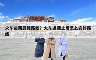 火车进藏最佳路线？火车进藏之后怎么安排路线