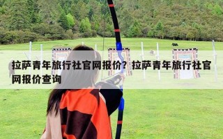 拉萨青年旅行社官网报价？拉萨青年旅行社官网报价查询