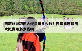 西藏旅游跟团大概费用多少钱？西藏旅游跟团大概费用多少钱啊
