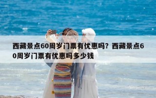 西藏景点60周岁门票有优惠吗？西藏景点60周岁门票有优惠吗多少钱