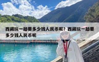 西藏玩一趟要多少钱人民币呢？西藏玩一趟要多少钱人民币呢