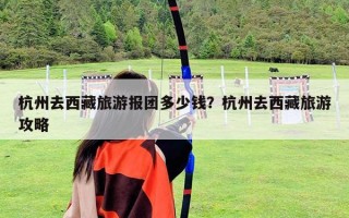 杭州去西藏旅游报团多少钱？杭州去西藏旅游攻略