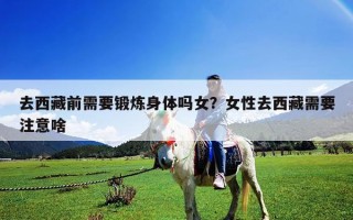 去西藏前需要锻炼身体吗女？女性去西藏需要注意啥