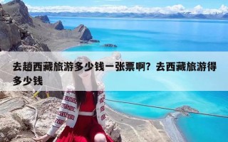 去趟西藏旅游多少钱一张票啊？去西藏旅游得多少钱