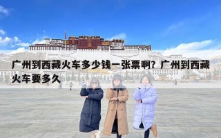 广州到西藏火车多少钱一张票啊？广州到西藏火车要多久
