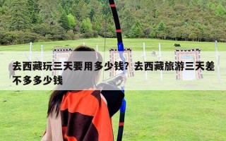 去西藏玩三天要用多少钱？去西藏旅游三天差不多多少钱