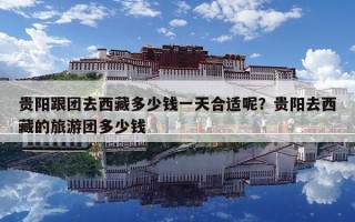 贵阳跟团去西藏多少钱一天合适呢？贵阳去西藏的旅游团多少钱