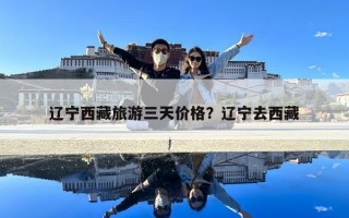 辽宁西藏旅游三天价格？辽宁去西藏