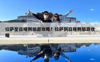 拉萨至日喀则旅游攻略？拉萨到日喀则旅游攻略