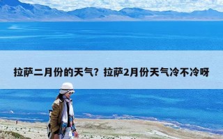拉萨二月份的天气？拉萨2月份天气冷不冷呀