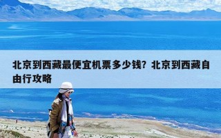 北京到西藏最便宜机票多少钱？北京到西藏自由行攻略