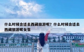 什么时候合适去西藏旅游呢？什么时候合适去西藏旅游呢女生
