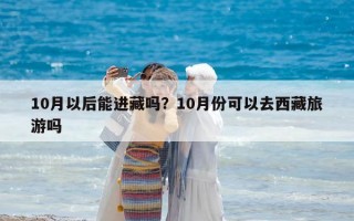 10月以后能进藏吗？10月份可以去西藏旅游吗