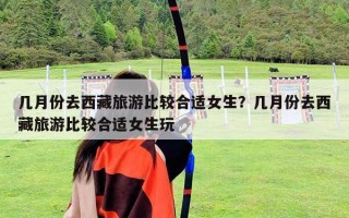 几月份去西藏旅游比较合适女生？几月份去西藏旅游比较合适女生玩