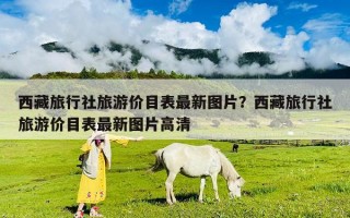 西藏旅行社旅游价目表最新图片？西藏旅行社旅游价目表最新图片高清