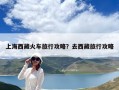 上海西藏火车旅行攻略？去西藏旅行攻略