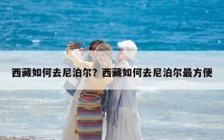 西藏如何去尼泊尔？西藏如何去尼泊尔最方便
