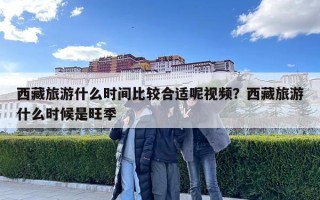 西藏旅游什么时间比较合适呢视频？西藏旅游什么时候是旺季