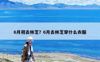 6月初去林芝？6月去林芝穿什么衣服