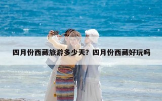 四月份西藏旅游多少天？四月份西藏好玩吗