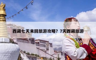 西藏七天来回旅游攻略？7天西藏旅游