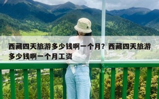 西藏四天旅游多少钱啊一个月？西藏四天旅游多少钱啊一个月工资