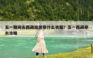 五一期间去西藏旅游穿什么衣服？五一西藏穿衣攻略