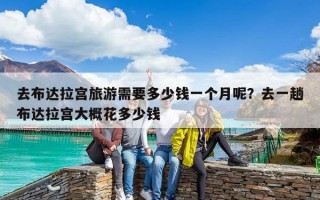 去布达拉宫旅游需要多少钱一个月呢？去一趟布达拉宫大概花多少钱