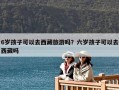 6岁孩子可以去西藏旅游吗？六岁孩子可以去西藏吗