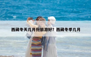 西藏冬天几月份旅游好？西藏冬季几月
