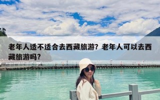 老年人适不适合去西藏旅游？老年人可以去西藏旅游吗?