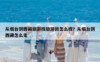 从烟台到西藏旅游找旅游团怎么找？从烟台到西藏怎么走