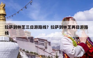 拉萨到林芝三日游路线？拉萨到林芝两日游路线