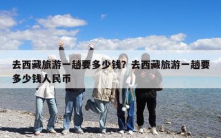 去西藏旅游一趟要多少钱？去西藏旅游一趟要多少钱人民币