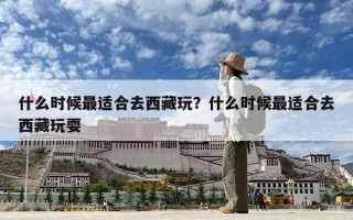 什么时候最适合去西藏玩？什么时候最适合去西藏玩耍