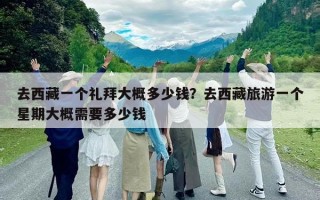 去西藏一个礼拜大概多少钱？去西藏旅游一个星期大概需要多少钱
