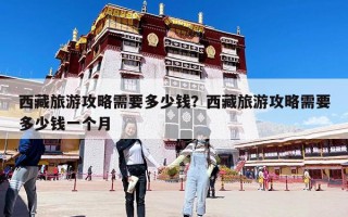 西藏旅游攻略需要多少钱？西藏旅游攻略需要多少钱一个月