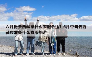 六月份去西藏穿什么衣服合适？6月中旬去西藏应准备什么衣服旅游