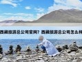 西藏旅游总公司官网？西藏旅游总公司怎么样