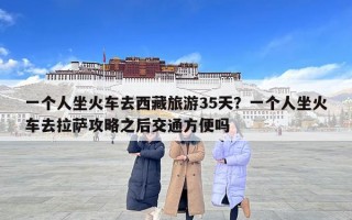 一个人坐火车去西藏旅游35天？一个人坐火车去拉萨攻略之后交通方便吗