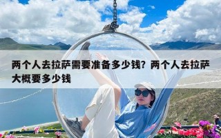 两个人去拉萨需要准备多少钱？两个人去拉萨大概要多少钱