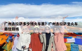 广州去拉萨多少钱火车票？广州去拉萨坐火车最佳路线