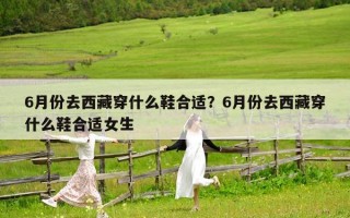 6月份去西藏穿什么鞋合适？6月份去西藏穿什么鞋合适女生