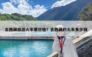 去西藏旅游火车票价格？去西藏的火车多少钱