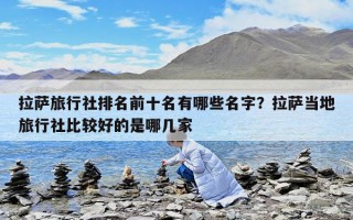 拉萨旅行社排名前十名有哪些名字？拉萨当地旅行社比较好的是哪几家